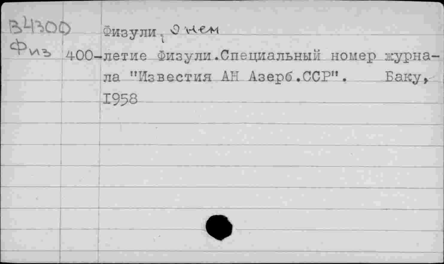 ﻿’			Физули . 3 Х-€/М •летие Физули.Специальный номер ла ’’Известия АН Азепб.ССР”.	1
	400-		журна-Батсу.
			
		1958	
			
			
			
			
			
			
			
			